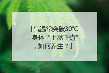 气温常突破30℃，身体“上蒸下煮”，如何养生？