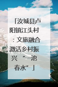 汝城县卢阳镇江头村：文旅融合激活乡村振兴 “一池春水”