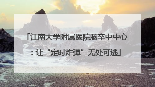 江南大学附属医院脑卒中中心：让“定时炸弹”无处可逃