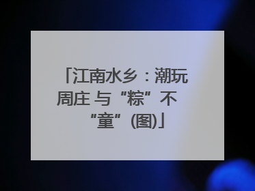 江南水乡：潮玩周庄 与“粽”不“童”(图)