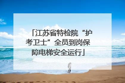 江苏省特检院“护考卫士”全员到岗保障电梯安全运行