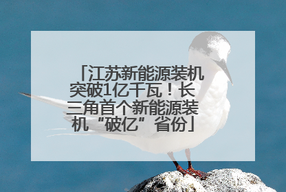 江苏新能源装机突破1亿千瓦！长三角首个新能源装机“破亿”省份