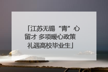 江苏无锡“青”心留才 多项暖心政策礼遇高校毕业生