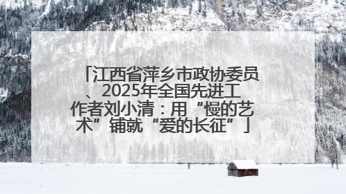 江西省萍乡市政协委员、2025年全国先进工作者刘小清：用“慢的艺术”铺就“爱的长征”