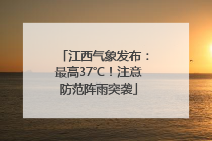 江西气象发布：最高37℃！注意防范阵雨突袭