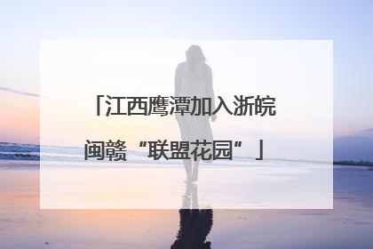 江西鹰潭加入浙皖闽赣“联盟花园”