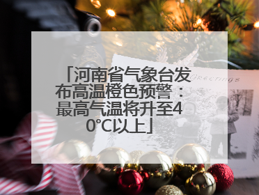 河南省气象台发布高温橙色预警：最高气温将升至40℃以上