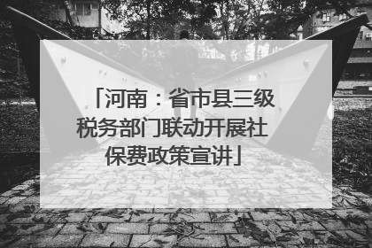 河南：省市县三级税务部门联动开展社保费政策宣讲