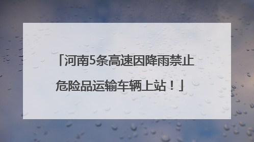 河南5条高速因降雨禁止危险品运输车辆上站！