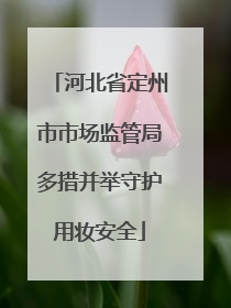 河北省定州市市场监管局多措并举守护用妆安全