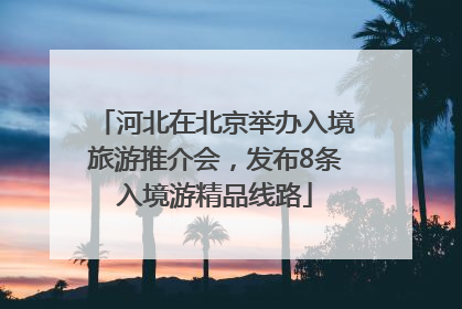河北在北京举办入境旅游推介会，发布8条入境游精品线路
