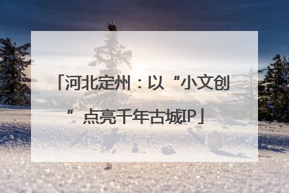 河北定州：以“小文创”点亮千年古城IP