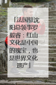 法国驻沈阳总领事罗毅睿：红山文化是中国的瑰宝，也是世界文化遗产