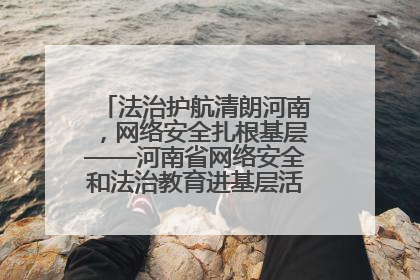法治护航清朗河南，网络安全扎根基层——河南省网络安全和法治教育进基层活动正式启动