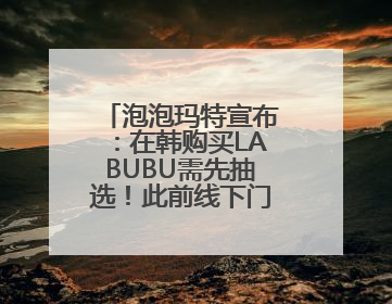 泡泡玛特宣布：在韩购买LABUBU需先抽选！此前线下门店有人通宵排队、吵架动手