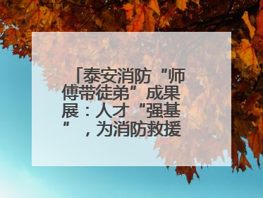 泰安消防“师傅带徒弟”成果展：人才“强基”，为消防救援事业“蓄能”