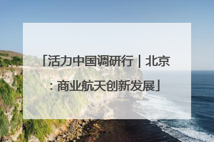 活力中国调研行｜北京：商业航天创新发展