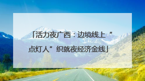 活力夜广西：边境线上“点灯人”织就夜经济金线
