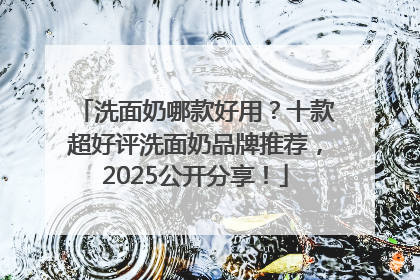洗面奶哪款好用？十款超好评洗面奶品牌推荐，2025公开分享！