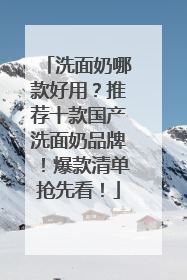 洗面奶哪款好用？推荐十款国产洗面奶品牌！爆款清单抢先看！