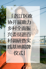 洛江区政协开展助力乡村全面振兴委员进百村调研暨实践基地揭牌仪式