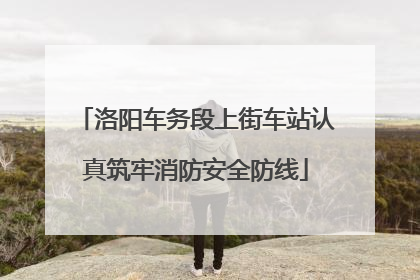 洛阳车务段上街车站认真筑牢消防安全防线
