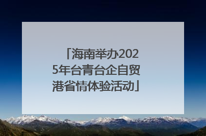 海南举办2025年台青台企自贸港省情体验活动