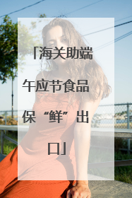 海关助端午应节食品保“鲜”出口