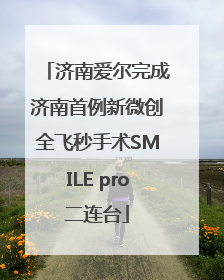 济南爱尔完成济南首例新微创全飞秒手术SMILE pro二连台