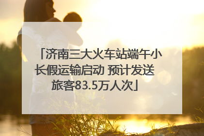 济南三大火车站端午小长假运输启动 预计发送旅客83.5万人次