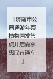 济南市公园通游年票植物园发售点开启夏季惠民直通车
