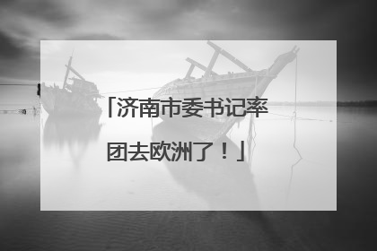 济南市委书记率团去欧洲了！
