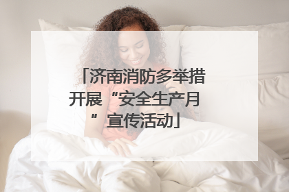 济南消防多举措开展“安全生产月”宣传活动