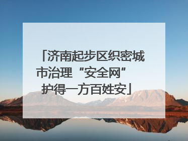 济南起步区织密城市治理“安全网” 护得一方百姓安
