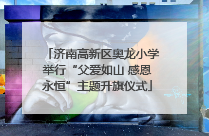 济南高新区奥龙小学举行“父爱如山 感恩永恒”主题升旗仪式
