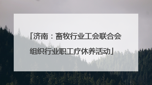 济南：畜牧行业工会联合会组织行业职工疗休养活动
