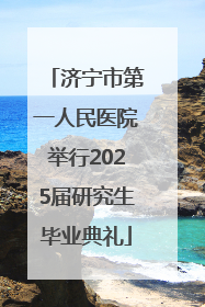 济宁市第一人民医院举行2025届研究生毕业典礼