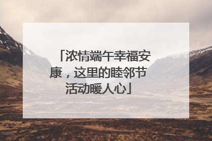 浓情端午幸福安康，这里的睦邻节活动暖人心