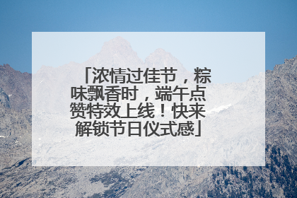 浓情过佳节，粽味飘香时，端午点赞特效上线！快来解锁节日仪式感