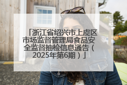浙江省绍兴市上虞区市场监督管理局食品安全监督抽检信息通告（2025年第6期）