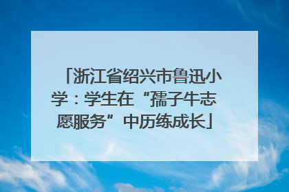 浙江省绍兴市鲁迅小学：学生在“孺子牛志愿服务”中历练成长