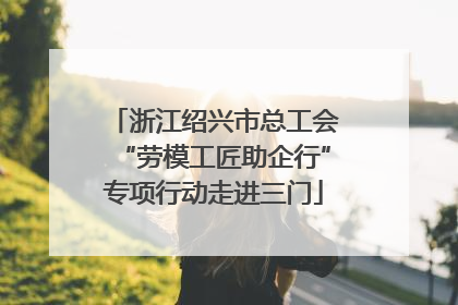 浙江绍兴市总工会“劳模工匠助企行”专项行动走进三门