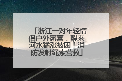 浙江一对年轻情侣户外露营，醒来河水猛涨被困！消防发射绳索营救
