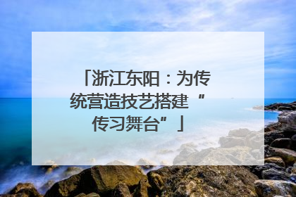 浙江东阳：为传统营造技艺搭建“传习舞台”