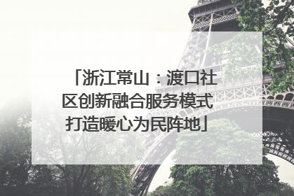浙江常山：渡口社区创新融合服务模式打造暖心为民阵地