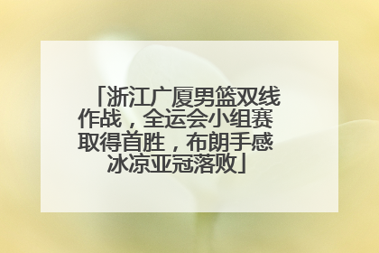 浙江广厦男篮双线作战，全运会小组赛取得首胜，布朗手感冰凉亚冠落败