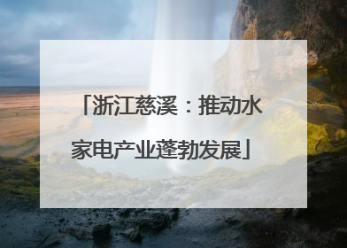 浙江慈溪：推动水家电产业蓬勃发展