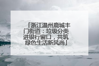 浙江温州鹿城丰门街道：垃圾分类进银行窗口，共筑绿色生活新风尚