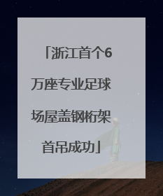 浙江首个6万座专业足球场屋盖钢桁架首吊成功