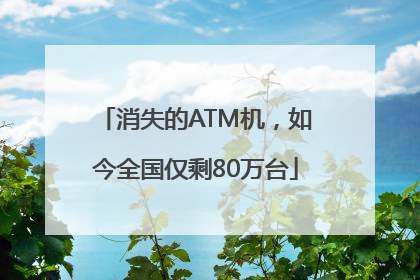 消失的ATM机，如今全国仅剩80万台